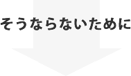 そうならないために