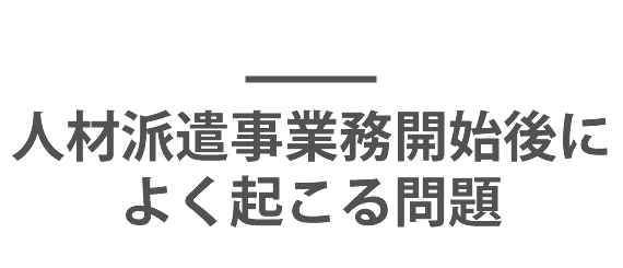 人材派遣事業務開始後によく起こる問題