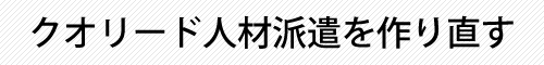 クオリード人材派遣を作り直す