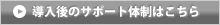 導入後のサポート体制はこちら